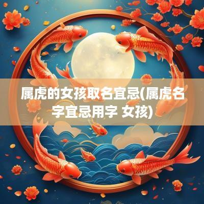 属虎的女孩取名宜忌(属虎名字宜忌用字 女孩)