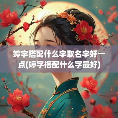 婷字搭配什么字取名字好一点(婷字搭配什么字最好)