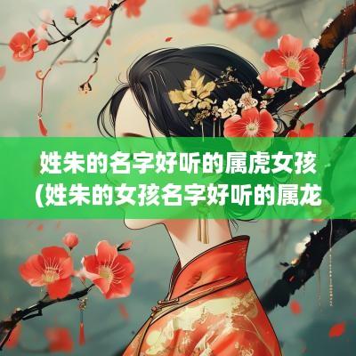 姓朱的名字好听的属虎女孩(姓朱的女孩名字好听的属龙的)