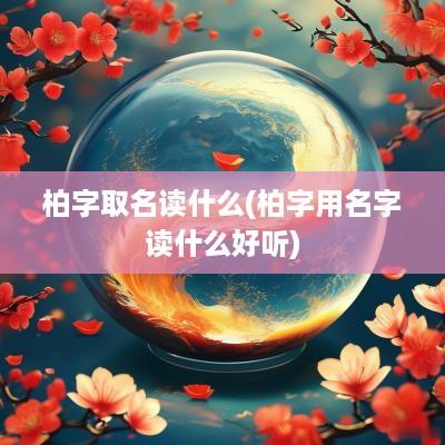 柏字取名读什么(柏字用名字读什么好听)