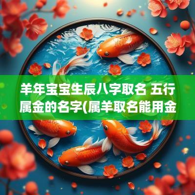 羊年宝宝生辰八字取名 五行属金的名字(属羊取名能用金字旁吗)