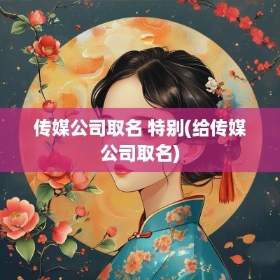 传媒公司取名 特别(给传媒公司取名)