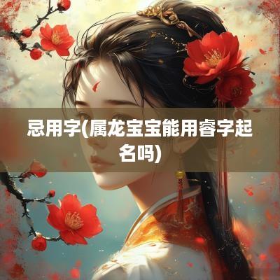 忌用字(属龙宝宝能用睿字起名吗)