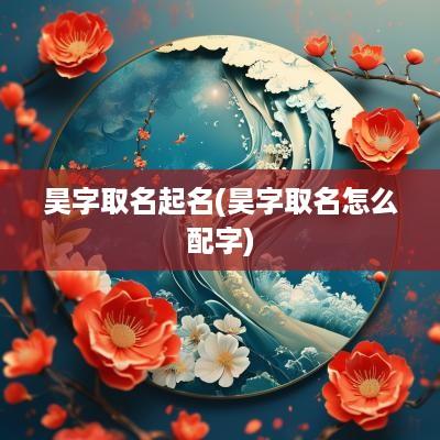 昊字取名起名(昊字取名怎么配字)