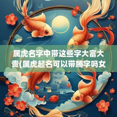属虎名字中带这些字大富大贵(属虎起名可以带腾字吗女孩名字)
