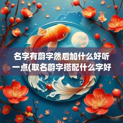 名字有蔚字然后加什么好听一点(取名蔚字搭配什么字好)