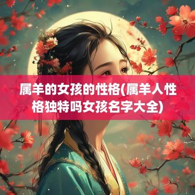 属羊的女孩的性格(属羊人性格独特吗女孩名字大全)