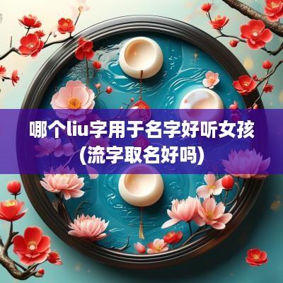 哪个liu字用于名字好听女孩(流字取名好吗)
