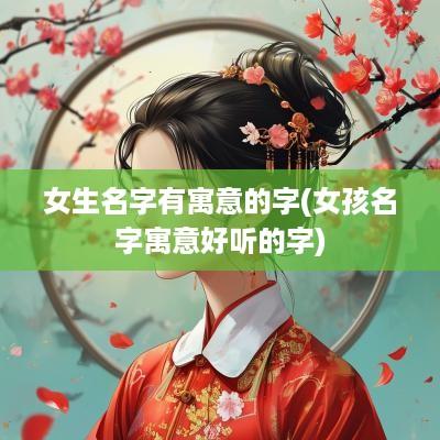 女生名字有寓意的字(女孩名字寓意好听的字)
