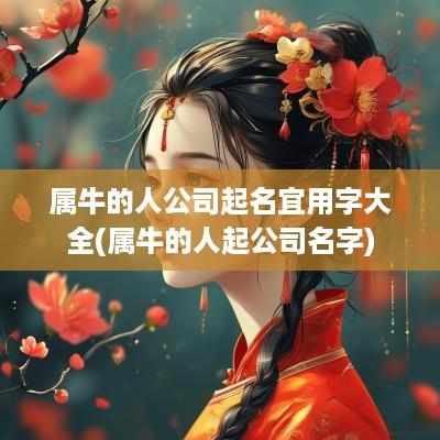 属牛的人公司起名宜用字大全(属牛的人起公司名字)