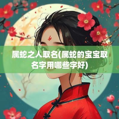 属蛇之人取名(属蛇的宝宝取名字用哪些字好)