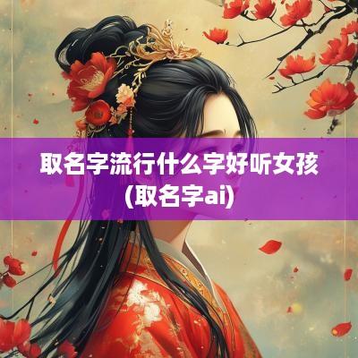 取名字流行什么字好听女孩(取名字ai)