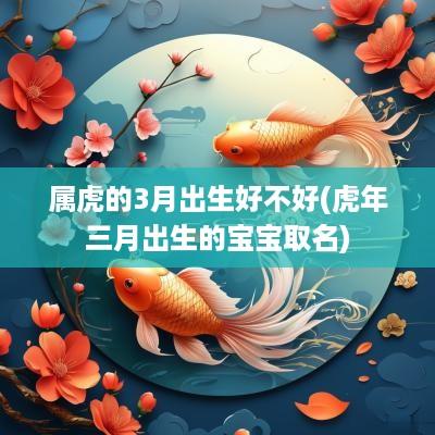 属虎的3月出生好不好(蛇年三月出生的宝宝取名)