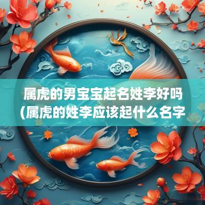 属虎的男宝宝起名姓李好吗(属虎的姓李应该起什么名字)