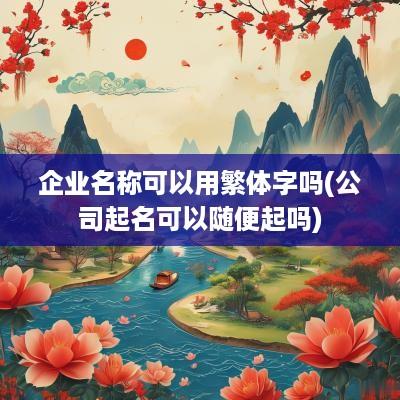 企业名称可以用繁体字吗(公司起名可以随便起吗)