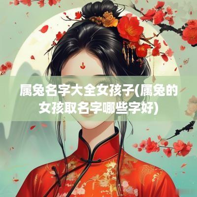 属兔名字大全女孩子(属兔的女孩取名字哪些字好)