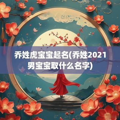 乔姓虎宝宝起名(乔姓2025男宝宝取什么名字)
