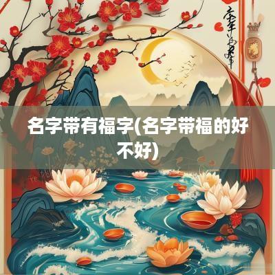 名字带有福字(名字带福的好不好)