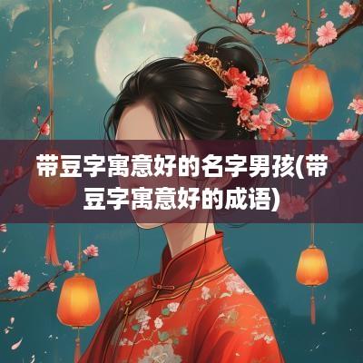 带豆字寓意好的名字男孩(带豆字寓意好的成语)