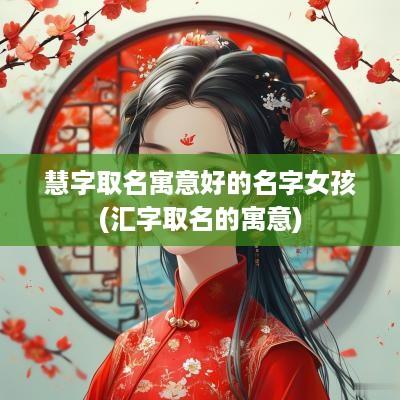 慧字取名寓意好的名字女孩(汇字取名的寓意)