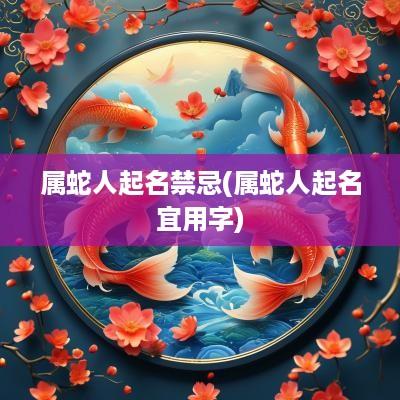 属蛇人起名禁忌(属蛇人起名宜用字)
