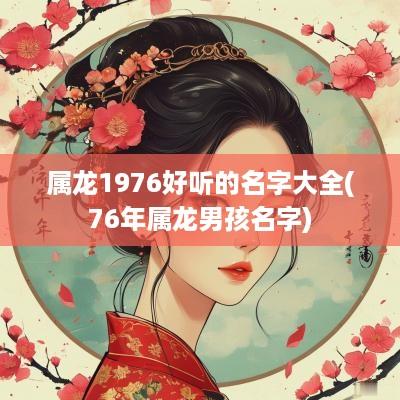 属龙1976好听的名字大全(76年属龙男孩名字)