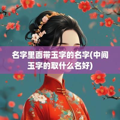 名字里面带玉字的名字(中间玉字的取什么名好)