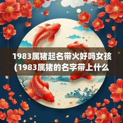 1983属猪起名带火好吗女孩(1983属猪的名字带上什么字的比较好)