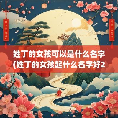 姓丁的女孩可以是什么名字(姓丁的女孩起什么名字好2个字)