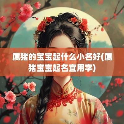 属猪的宝宝起什么小名好(属猪宝宝起名宜用字)