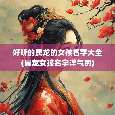 好听的属龙的女孩名字大全(属龙女孩名字洋气的)