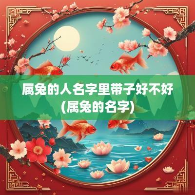 属兔的人名字里带子好不好(属兔的名字)