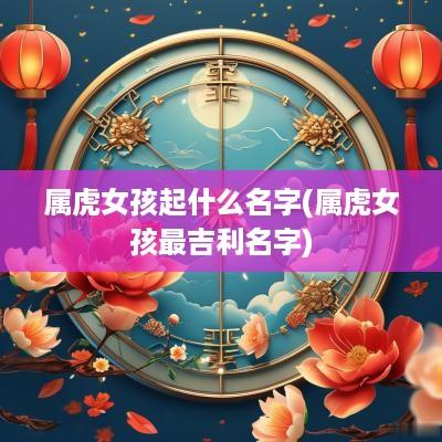 属虎女孩起什么名字(属虎女孩最吉利名字)