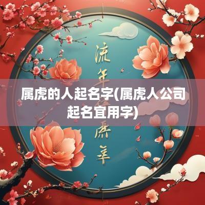 属虎的人起名字(属虎人公司起名宜用字)