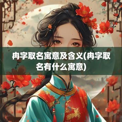冉字取名寓意及含义(冉字取名有什么寓意)