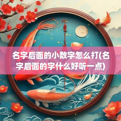 名字后面的小数字怎么打(名字后面的字什么好听一点) 名字后面的小数字怎么打(名字后面的字什么好听一点)