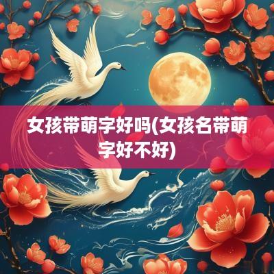 女孩带萌字好吗(女孩名带萌字好不好)