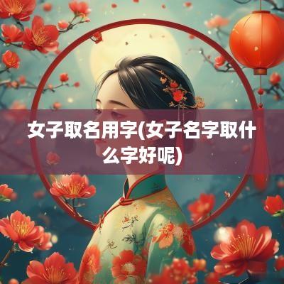 女子取名用字(女子名字取什么字好呢)
