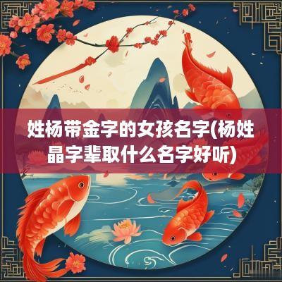 姓杨带金字的女孩名字(杨姓晶字辈取什么名字好听)