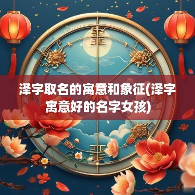 泽字取名的寓意和象征(泽字寓意好的名字女孩)