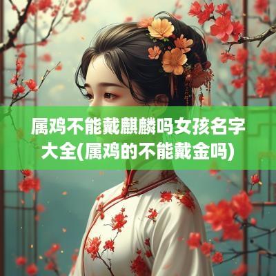 属鸡不能戴麒麟吗女孩名字大全(属鸡的不能戴金吗)
