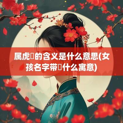 属虎玥的含义是什么意思(女孩名字带玥什么寓意)