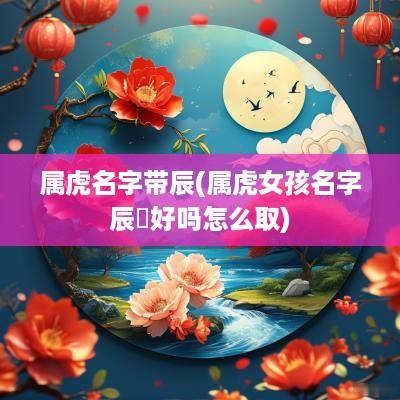 属虎名字带辰(属虎女孩名字辰玥好吗怎么取)