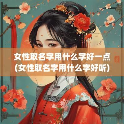 女性取名字用什么字好一点(女性取名字用什么字好听)