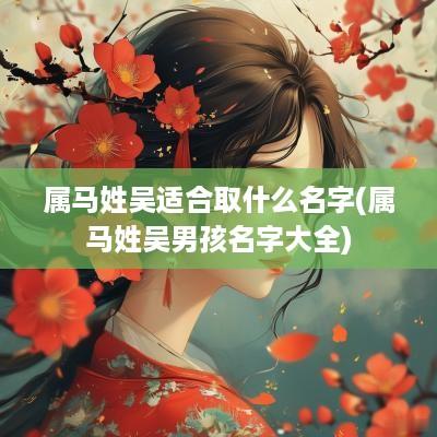 属马姓吴适合取什么名字(属马姓吴男孩名字大全)
