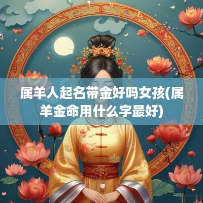 属羊人起名带金好吗女孩(属羊金命用什么字最好)