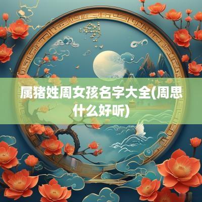 属猪姓周女孩名字大全(周思什么好听)