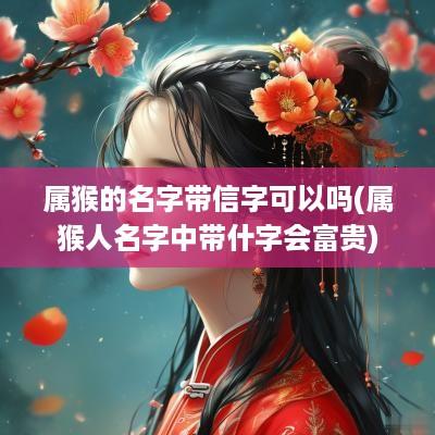 属猴的名字带信字可以吗(属猴人名字中带什字会富贵)