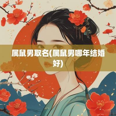 属鼠男取名(属鼠男哪年结婚好)
