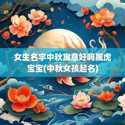女生名字中秋寓意好吗属虎宝宝(中秋女孩起名)